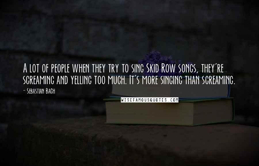 Sebastian Bach Quotes: A lot of people when they try to sing Skid Row songs, they're screaming and yelling too much. It's more singing than screaming.