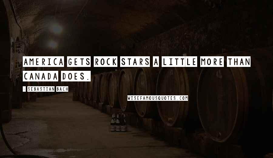 Sebastian Bach Quotes: America gets rock stars a little more than Canada does.