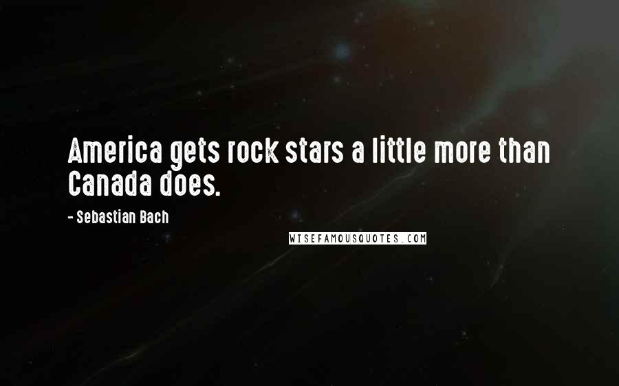 Sebastian Bach Quotes: America gets rock stars a little more than Canada does.
