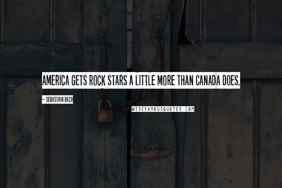 Sebastian Bach Quotes: America gets rock stars a little more than Canada does.