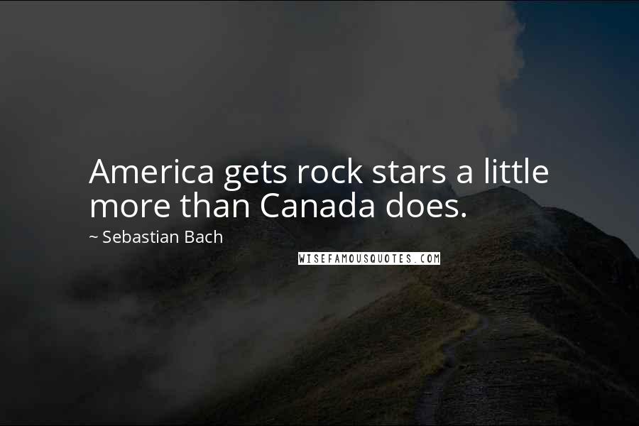 Sebastian Bach Quotes: America gets rock stars a little more than Canada does.