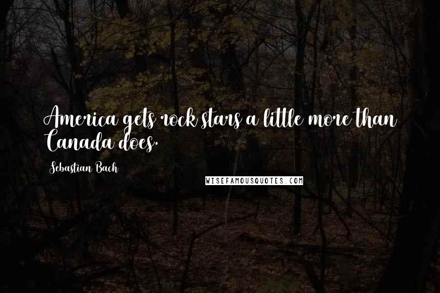 Sebastian Bach Quotes: America gets rock stars a little more than Canada does.