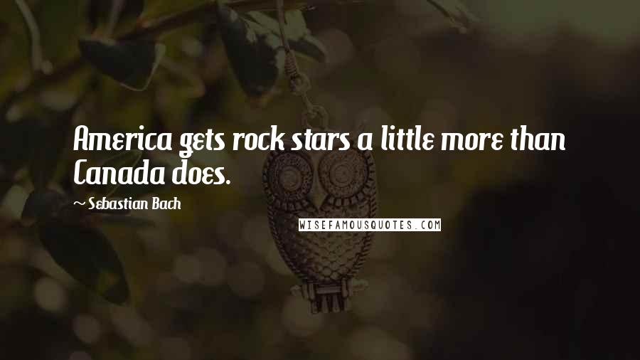Sebastian Bach Quotes: America gets rock stars a little more than Canada does.