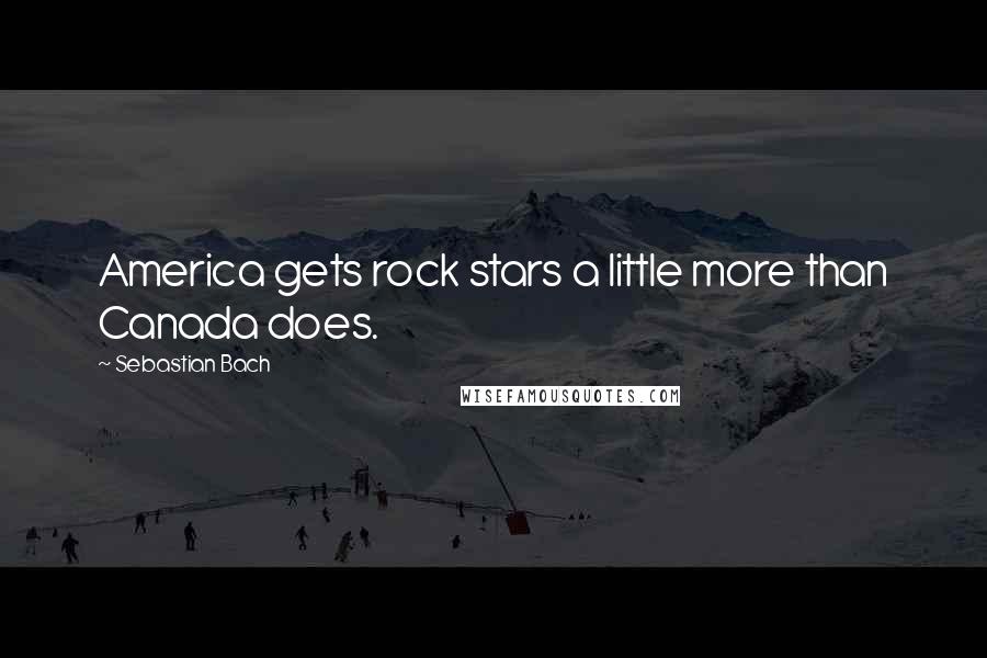 Sebastian Bach Quotes: America gets rock stars a little more than Canada does.