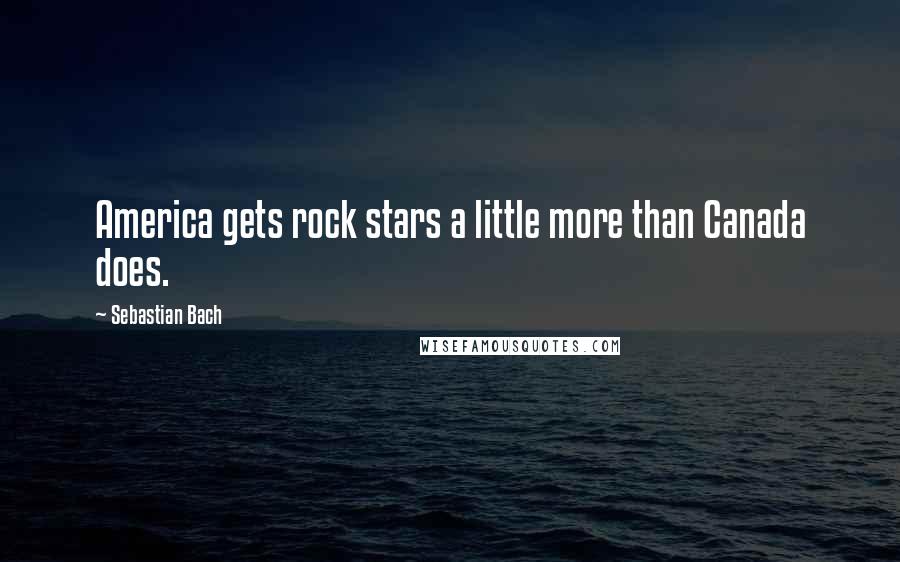 Sebastian Bach Quotes: America gets rock stars a little more than Canada does.
