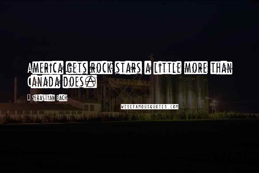 Sebastian Bach Quotes: America gets rock stars a little more than Canada does.