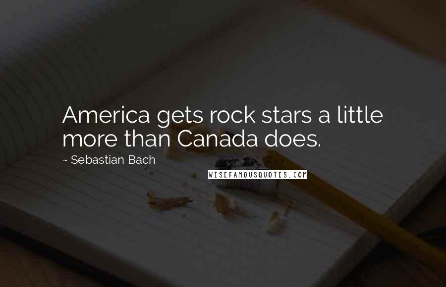 Sebastian Bach Quotes: America gets rock stars a little more than Canada does.