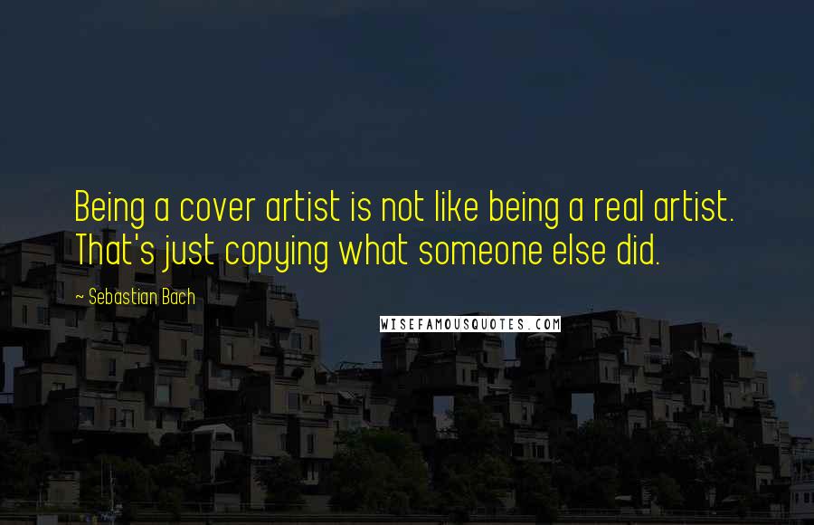 Sebastian Bach Quotes: Being a cover artist is not like being a real artist. That's just copying what someone else did.