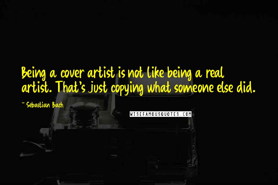 Sebastian Bach Quotes: Being a cover artist is not like being a real artist. That's just copying what someone else did.