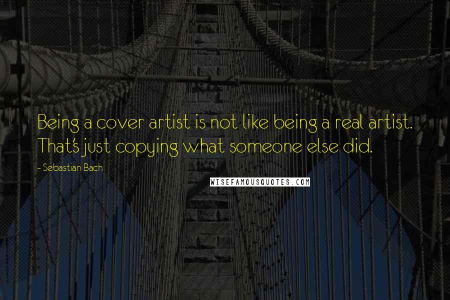 Sebastian Bach Quotes: Being a cover artist is not like being a real artist. That's just copying what someone else did.