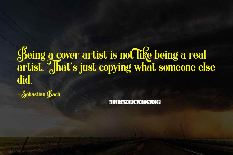 Sebastian Bach Quotes: Being a cover artist is not like being a real artist. That's just copying what someone else did.