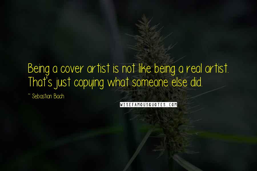 Sebastian Bach Quotes: Being a cover artist is not like being a real artist. That's just copying what someone else did.