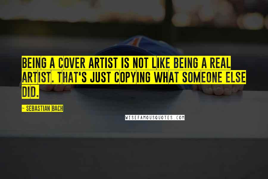 Sebastian Bach Quotes: Being a cover artist is not like being a real artist. That's just copying what someone else did.