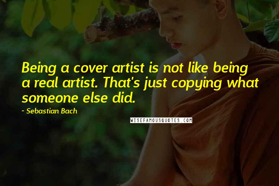 Sebastian Bach Quotes: Being a cover artist is not like being a real artist. That's just copying what someone else did.