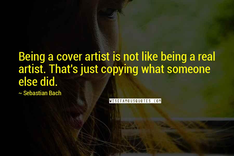 Sebastian Bach Quotes: Being a cover artist is not like being a real artist. That's just copying what someone else did.