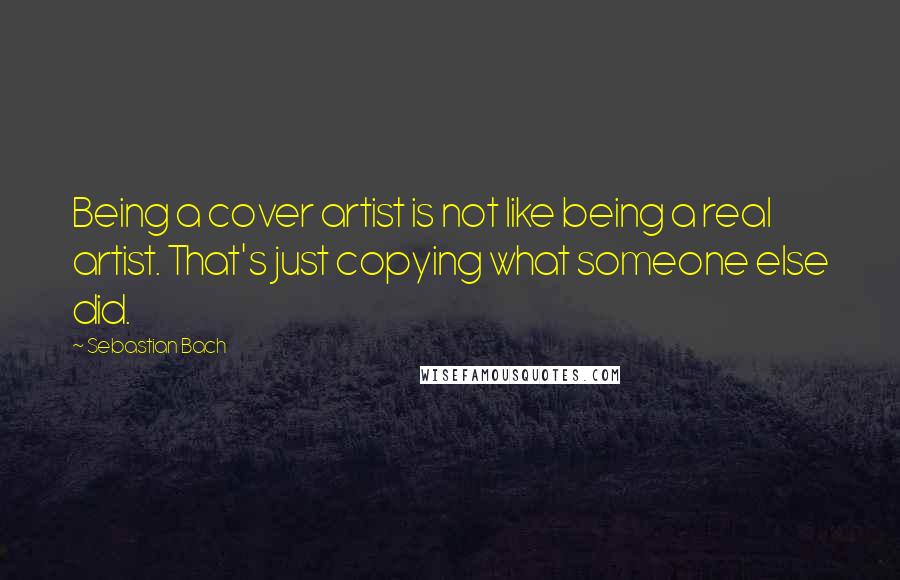 Sebastian Bach Quotes: Being a cover artist is not like being a real artist. That's just copying what someone else did.