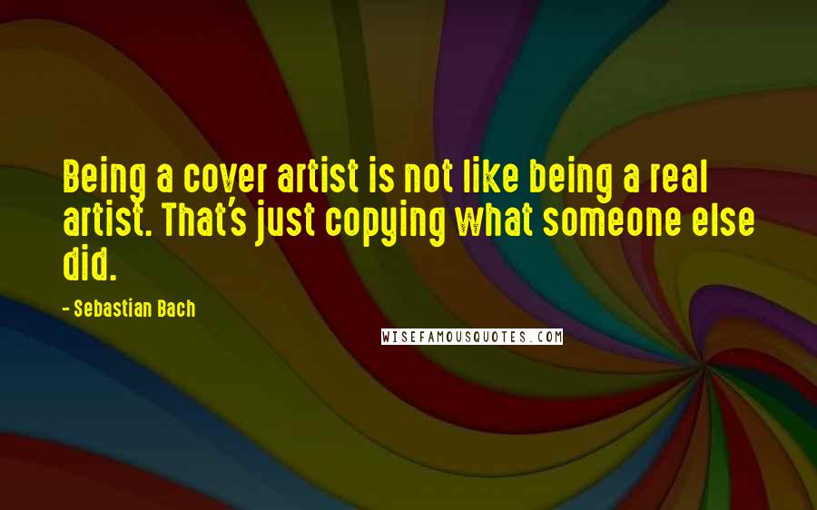 Sebastian Bach Quotes: Being a cover artist is not like being a real artist. That's just copying what someone else did.