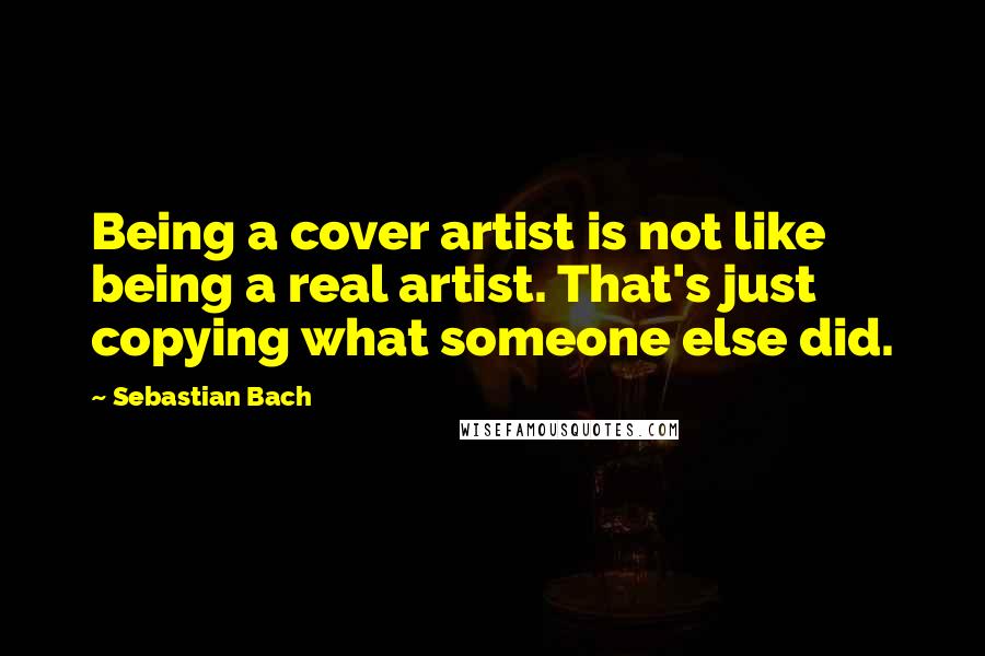 Sebastian Bach Quotes: Being a cover artist is not like being a real artist. That's just copying what someone else did.