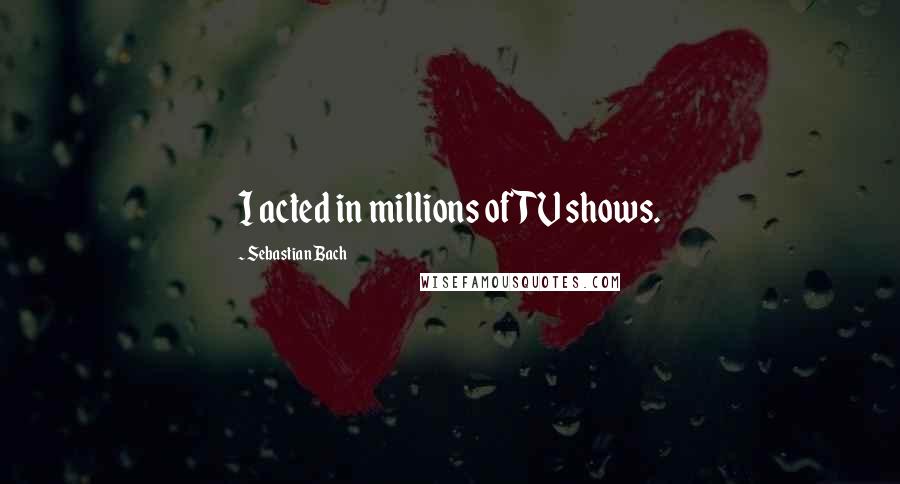 Sebastian Bach Quotes: I acted in millions of TV shows.