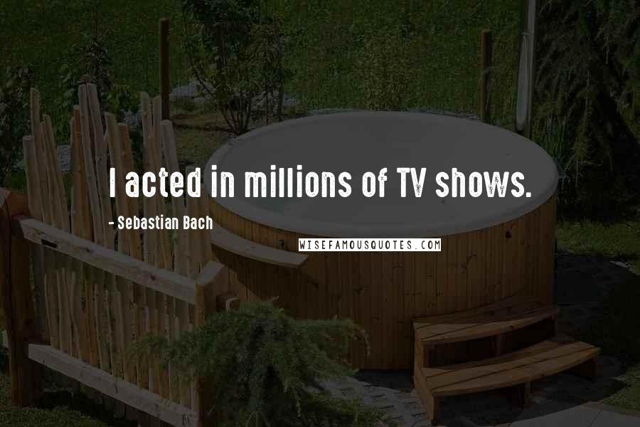 Sebastian Bach Quotes: I acted in millions of TV shows.