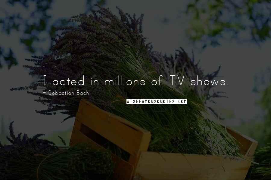 Sebastian Bach Quotes: I acted in millions of TV shows.