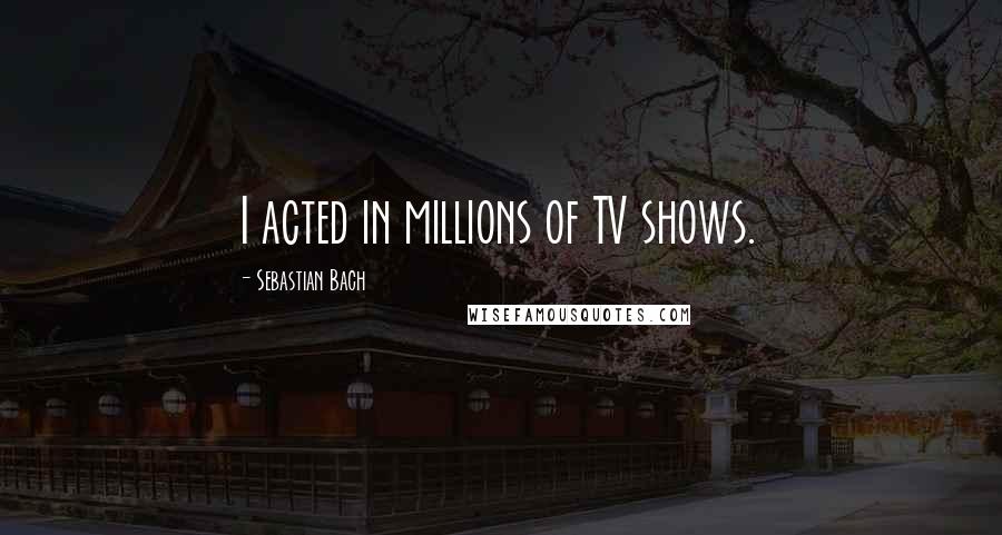 Sebastian Bach Quotes: I acted in millions of TV shows.