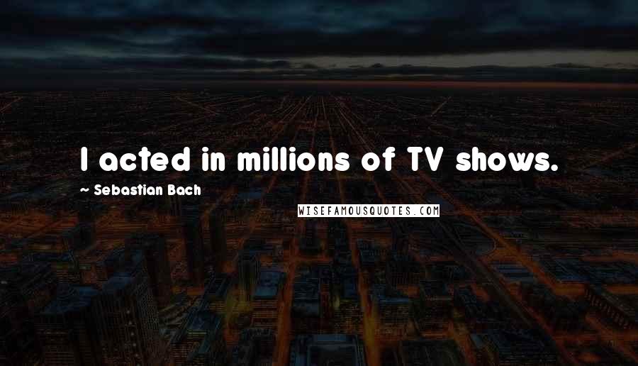 Sebastian Bach Quotes: I acted in millions of TV shows.
