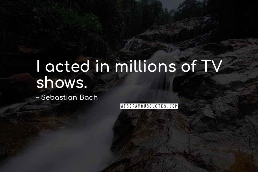 Sebastian Bach Quotes: I acted in millions of TV shows.