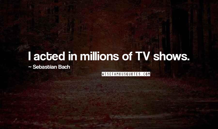 Sebastian Bach Quotes: I acted in millions of TV shows.