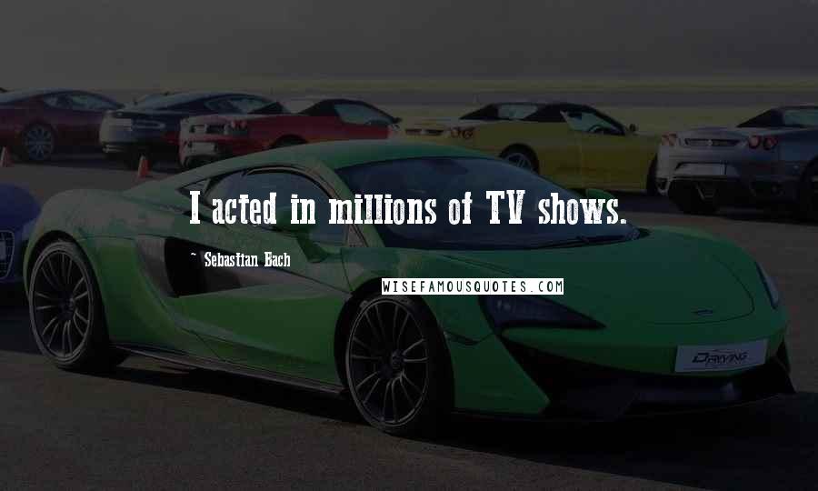 Sebastian Bach Quotes: I acted in millions of TV shows.