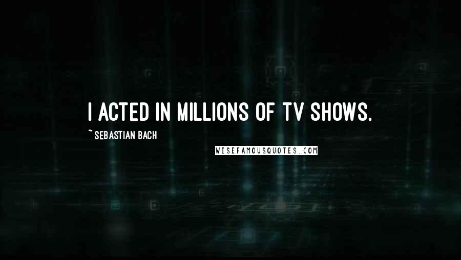 Sebastian Bach Quotes: I acted in millions of TV shows.
