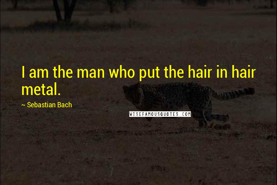 Sebastian Bach Quotes: I am the man who put the hair in hair metal.