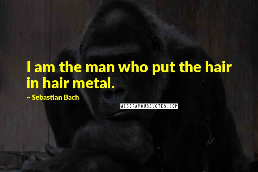 Sebastian Bach Quotes: I am the man who put the hair in hair metal.