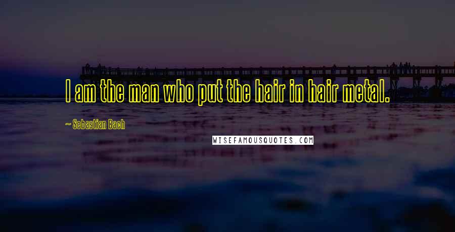 Sebastian Bach Quotes: I am the man who put the hair in hair metal.