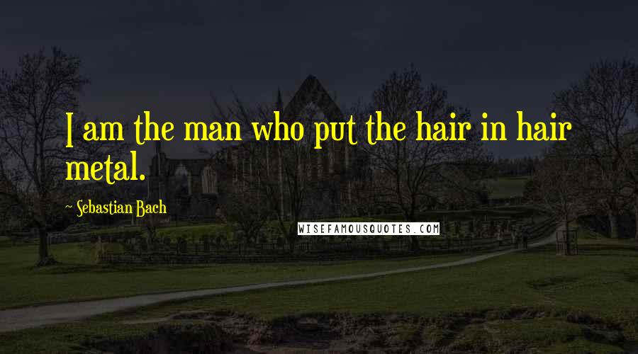 Sebastian Bach Quotes: I am the man who put the hair in hair metal.