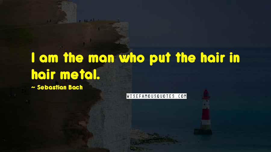 Sebastian Bach Quotes: I am the man who put the hair in hair metal.