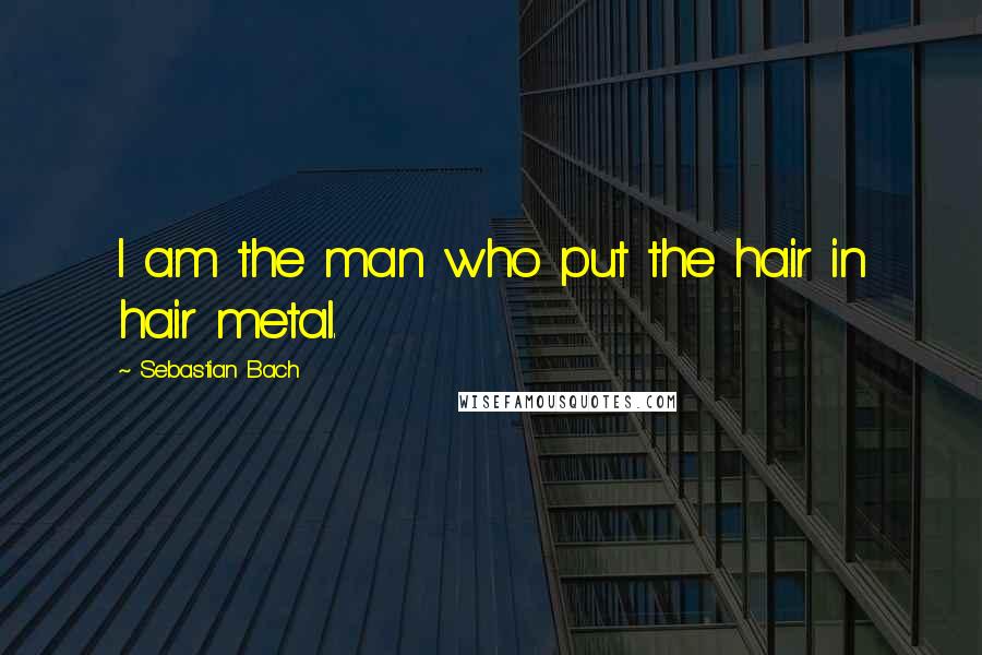 Sebastian Bach Quotes: I am the man who put the hair in hair metal.