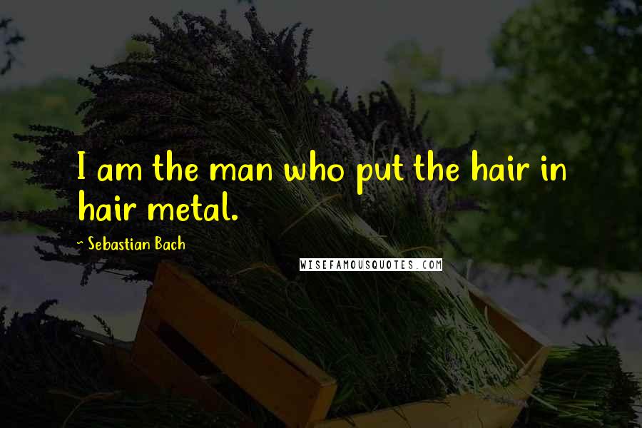 Sebastian Bach Quotes: I am the man who put the hair in hair metal.