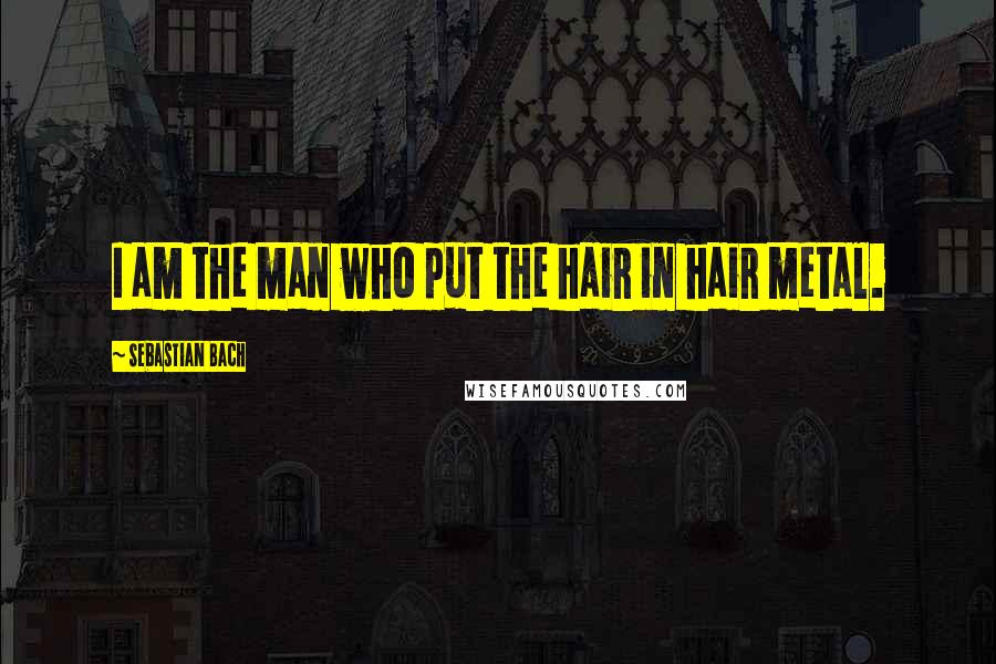 Sebastian Bach Quotes: I am the man who put the hair in hair metal.