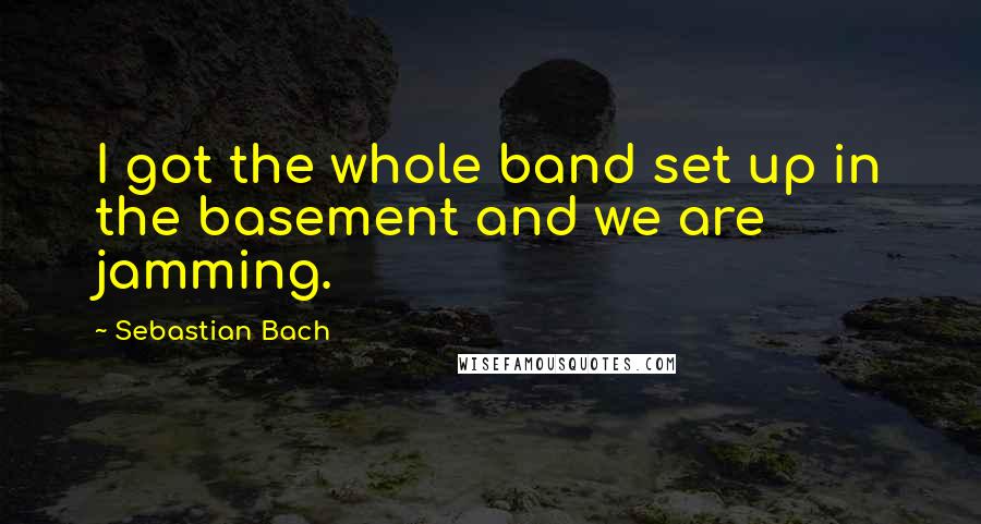 Sebastian Bach Quotes: I got the whole band set up in the basement and we are jamming.