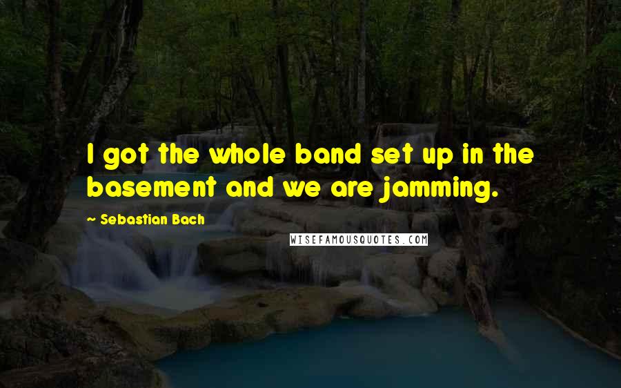 Sebastian Bach Quotes: I got the whole band set up in the basement and we are jamming.