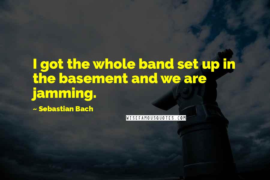 Sebastian Bach Quotes: I got the whole band set up in the basement and we are jamming.