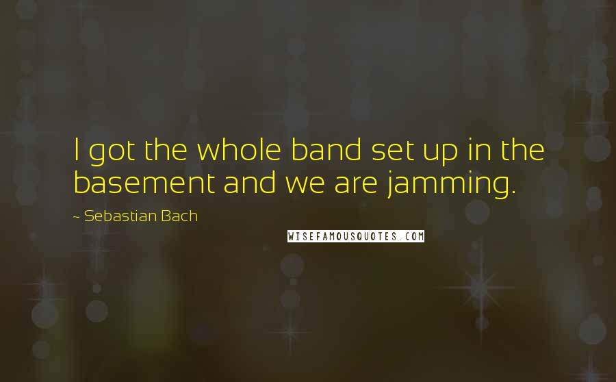 Sebastian Bach Quotes: I got the whole band set up in the basement and we are jamming.