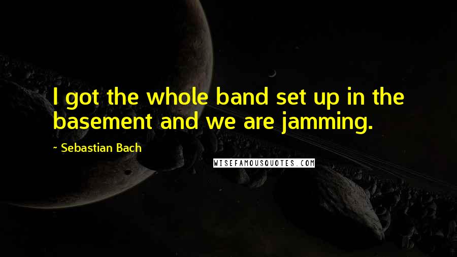 Sebastian Bach Quotes: I got the whole band set up in the basement and we are jamming.