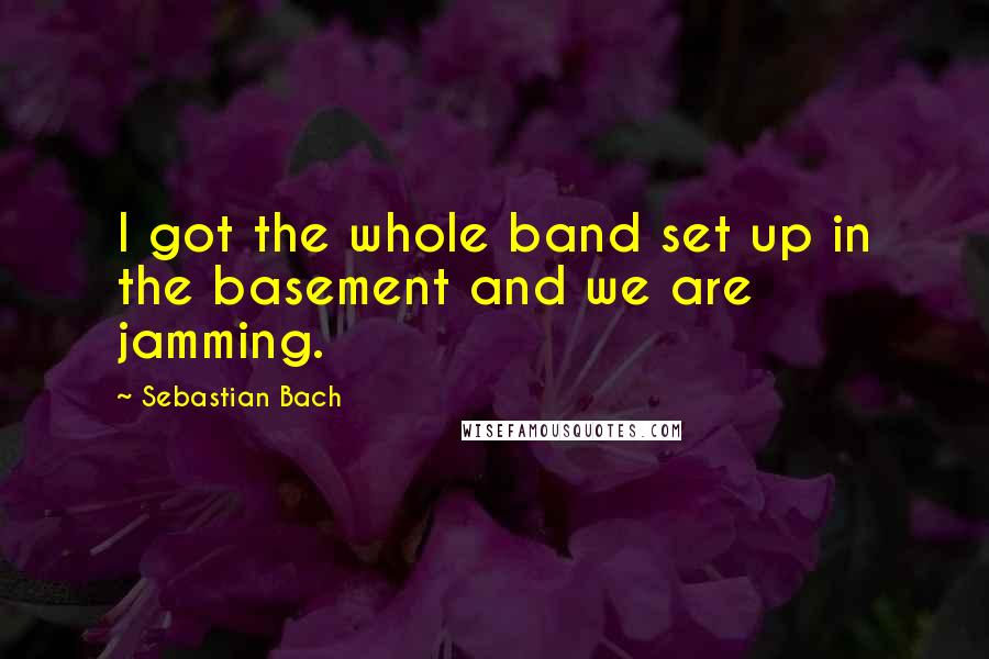 Sebastian Bach Quotes: I got the whole band set up in the basement and we are jamming.