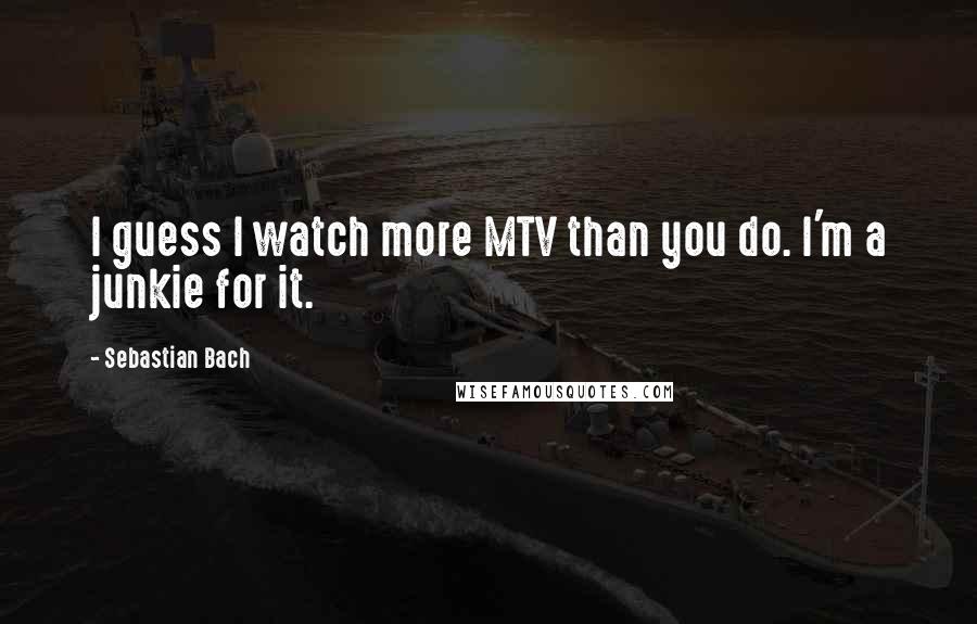 Sebastian Bach Quotes: I guess I watch more MTV than you do. I'm a junkie for it.