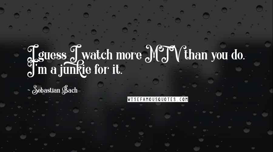 Sebastian Bach Quotes: I guess I watch more MTV than you do. I'm a junkie for it.