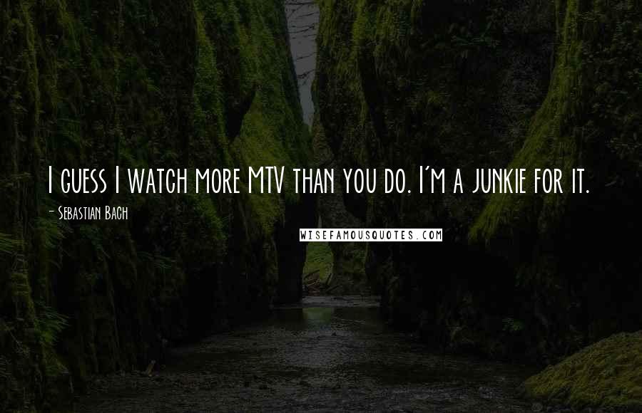 Sebastian Bach Quotes: I guess I watch more MTV than you do. I'm a junkie for it.