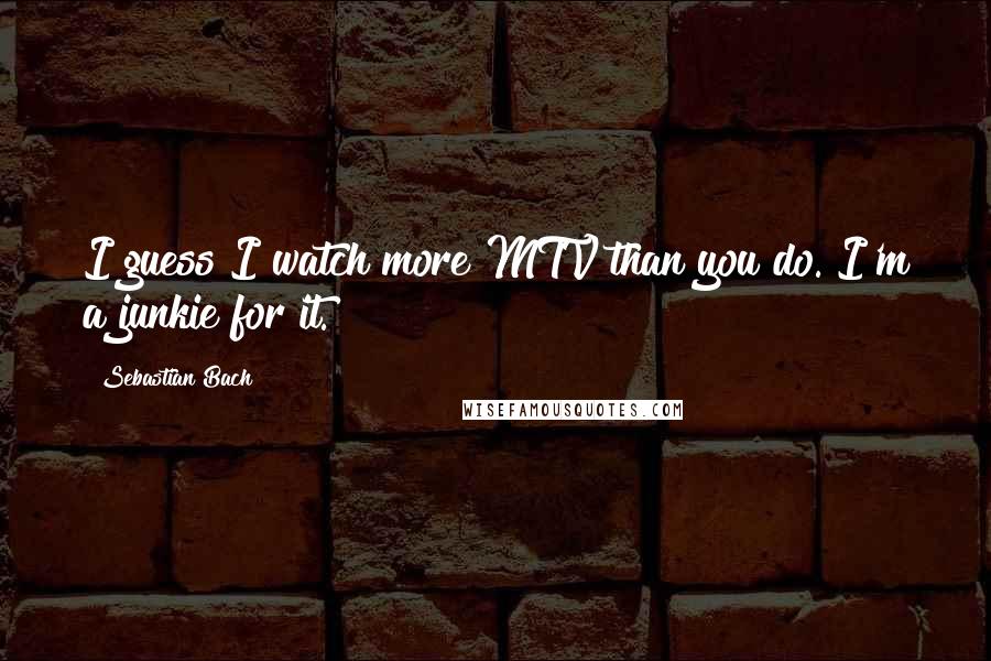 Sebastian Bach Quotes: I guess I watch more MTV than you do. I'm a junkie for it.