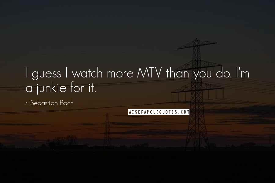 Sebastian Bach Quotes: I guess I watch more MTV than you do. I'm a junkie for it.